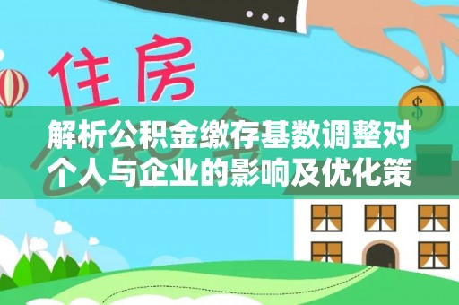 辰溪解析公积金缴存基数调整对个人与企业的影响及优化策略