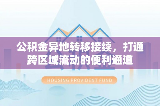 辰溪公积金异地转移接续，打通跨区域流动的便利通道