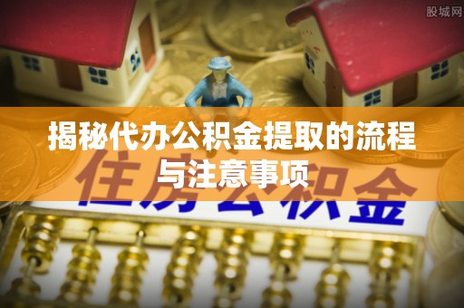 辰溪揭秘代办公积金提取的流程与注意事项