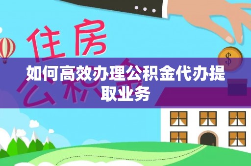 辰溪如何高效办理公积金代办提取业务
