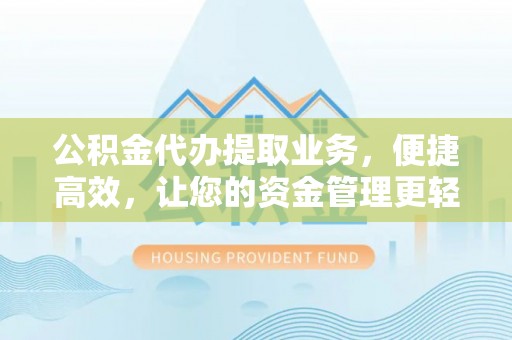 辰溪公积金代办提取业务，便捷高效，让您的资金管理更轻松