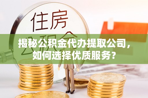 辰溪揭秘公积金代办提取公司，如何选择优质服务？