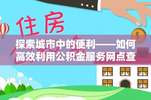 辰溪探索城市中的便利——如何高效利用公积金服务网点查询功能