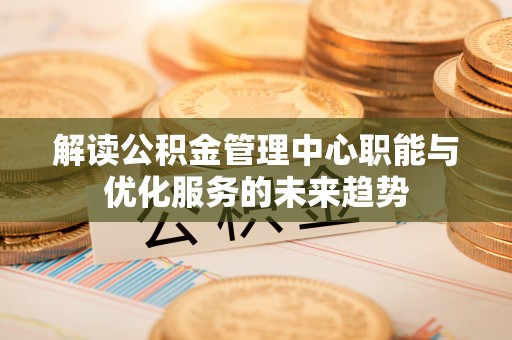 辰溪解读公积金管理中心职能与优化服务的未来趋势