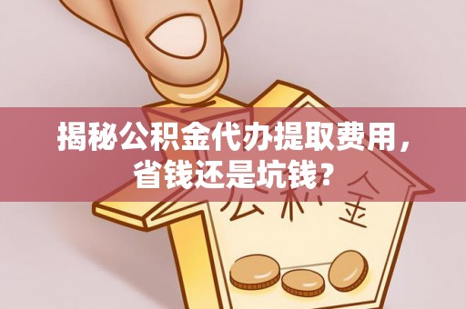 辰溪揭秘公积金代办提取费用，省钱还是坑钱？