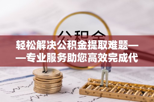 辰溪轻松解决公积金提取难题——专业服务助您高效完成代办公积金提取