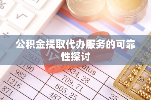 辰溪公积金提取代办服务的可靠性探讨
