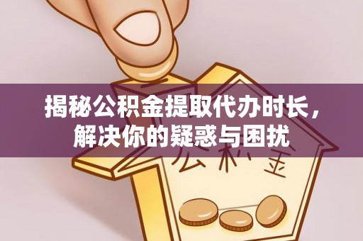 辰溪揭秘公积金提取代办时长，解决你的疑惑与困扰