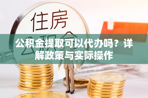 辰溪公积金提取可以代办吗？详解政策与实际操作