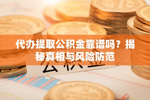 辰溪代办提取公积金靠谱吗？揭秘真相与风险防范