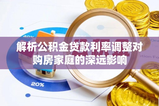 辰溪解析公积金贷款利率调整对购房家庭的深远影响