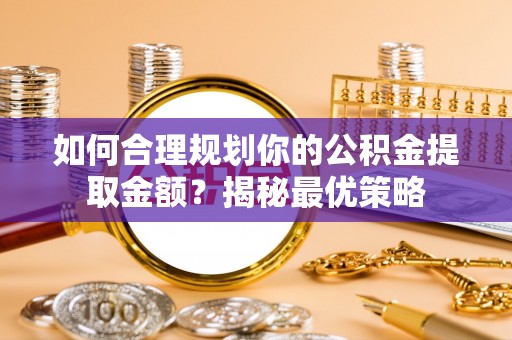 辰溪如何合理规划你的公积金提取金额？揭秘最优策略