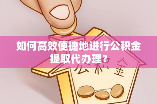 辰溪如何高效便捷地进行公积金提取代办理？