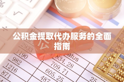辰溪公积金提取代办服务的全面指南