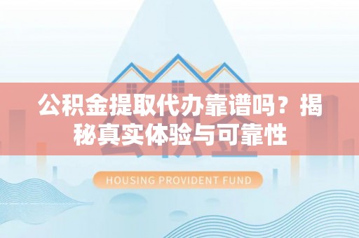 辰溪公积金提取代办靠谱吗？揭秘真实体验与可靠性
