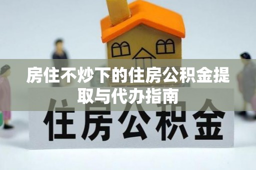 辰溪房住不炒下的住房公积金提取与代办指南