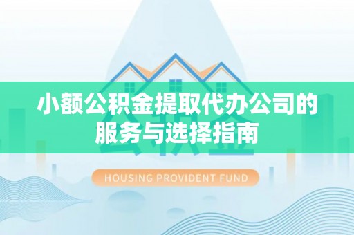 辰溪小额公积金提取代办公司的服务与选择指南