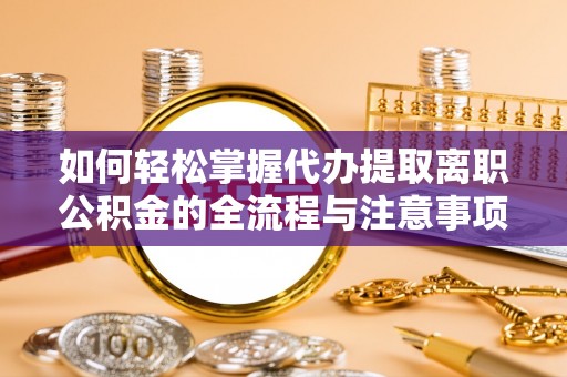 辰溪如何轻松掌握代办提取离职公积金的全流程与注意事项