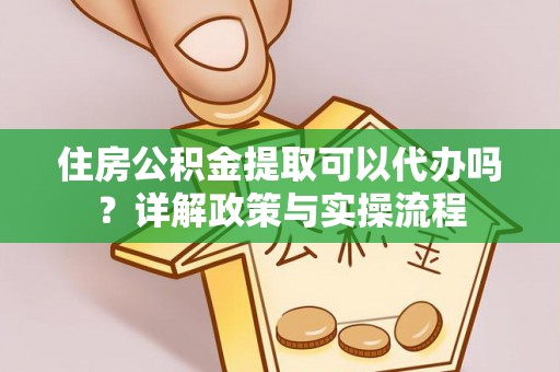 辰溪住房公积金提取可以代办吗？详解政策与实操流程
