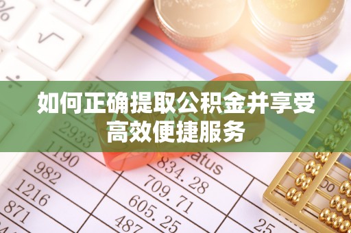 辰溪如何正确提取公积金并享受高效便捷服务