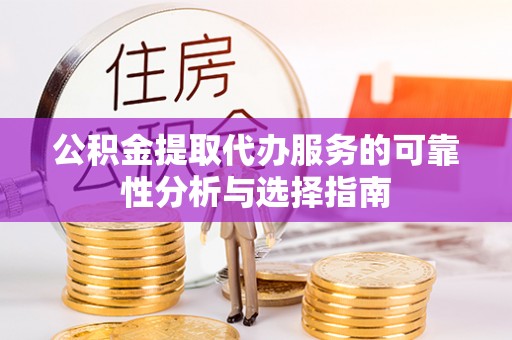 辰溪公积金提取代办服务的可靠性分析与选择指南