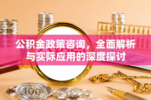 辰溪公积金政策咨询，全面解析与实际应用的深度探讨