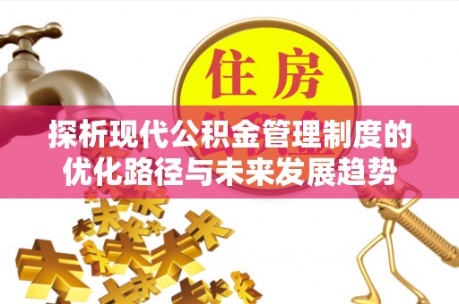 辰溪探析现代公积金管理制度的优化路径与未来发展趋势