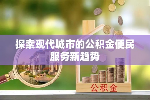 辰溪探索现代城市的公积金便民服务新趋势