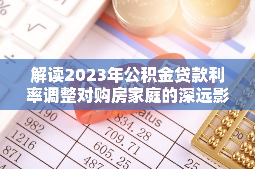 辰溪解读2023年公积金贷款利率调整对购房家庭的深远影响