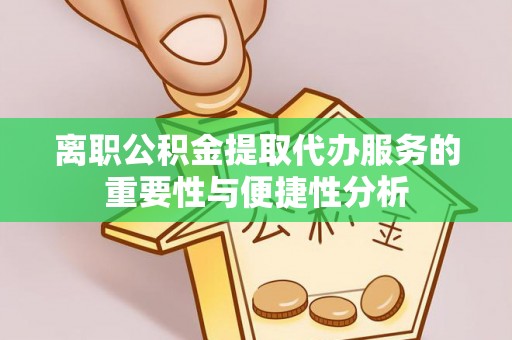 辰溪离职公积金提取代办服务的重要性与便捷性分析