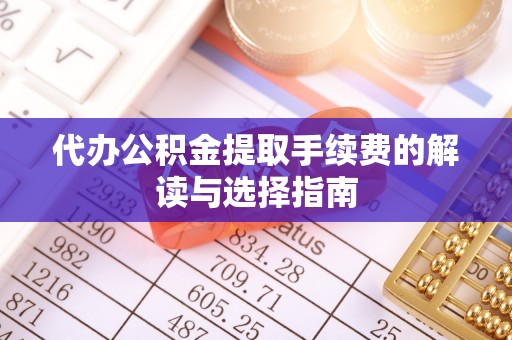 辰溪代办公积金提取手续费的解读与选择指南