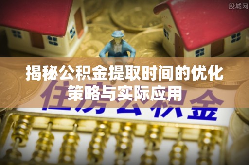 辰溪揭秘公积金提取时间的优化策略与实际应用