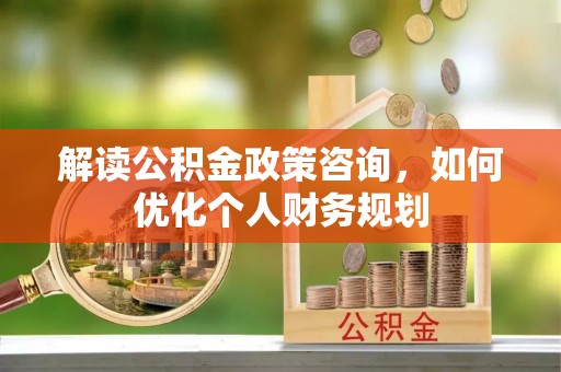 辰溪解读公积金政策咨询，如何优化个人财务规划