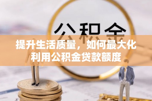 辰溪提升生活质量，如何最大化利用公积金贷款额度