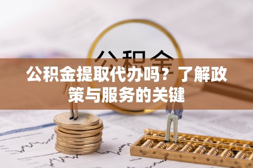 辰溪公积金提取代办吗？了解政策与服务的关键