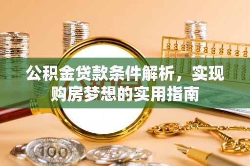 辰溪公积金贷款条件解析，实现购房梦想的实用指南
