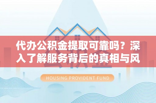辰溪代办公积金提取可靠吗？深入了解服务背后的真相与风险
