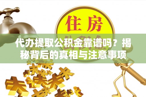 辰溪代办提取公积金靠谱吗？揭秘背后的真相与注意事项
