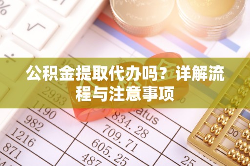 辰溪公积金提取代办吗？详解流程与注意事项
