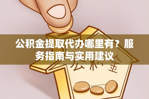 辰溪公积金提取代办哪里有？服务指南与实用建议