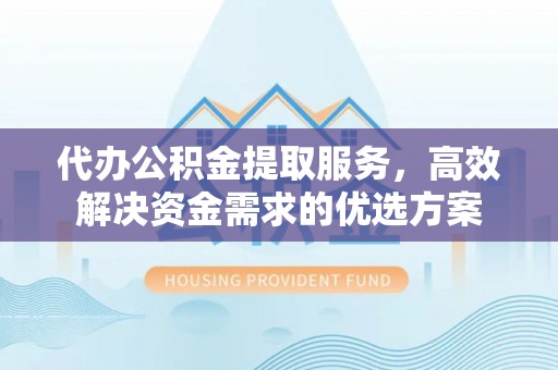 辰溪代办公积金提取服务，高效解决资金需求的优选方案