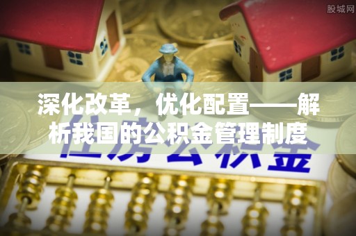 辰溪深化改革，优化配置——解析我国的公积金管理制度