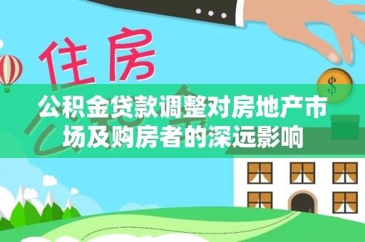辰溪公积金贷款调整对房地产市场及购房者的深远影响