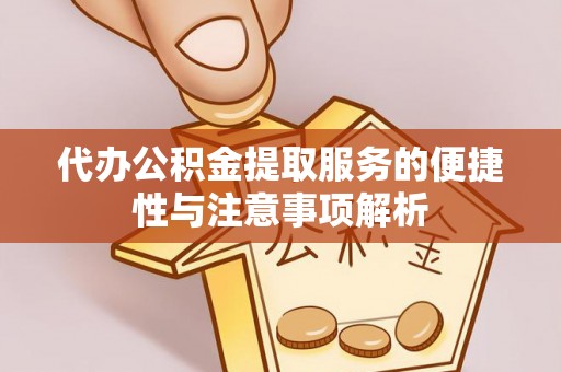 辰溪代办公积金提取服务的便捷性与注意事项解析