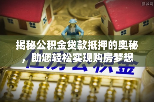 辰溪揭秘公积金贷款抵押的奥秘，助您轻松实现购房梦想