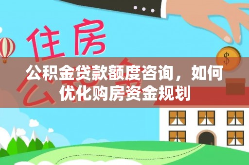 辰溪公积金贷款额度咨询，如何优化购房资金规划