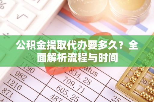 辰溪公积金提取代办要多久？全面解析流程与时间