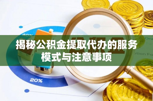 辰溪揭秘公积金提取代办的服务模式与注意事项