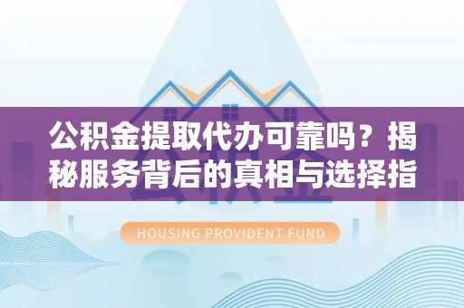 辰溪公积金提取代办可靠吗？揭秘服务背后的真相与选择指南