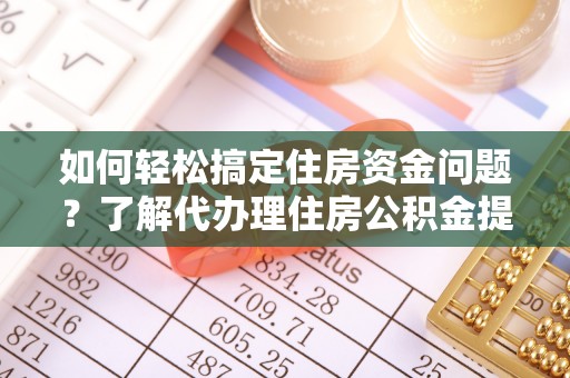 辰溪如何轻松搞定住房资金问题？了解代办理住房公积金提取的全流程